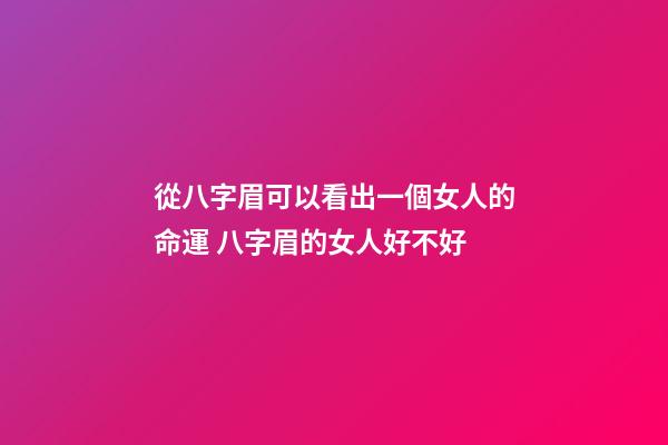 從八字眉可以看出一個女人的命運 八字眉的女人好不好